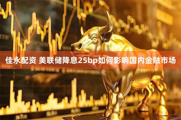 佳永配资 美联储降息25bp如何影响国内金融市场
