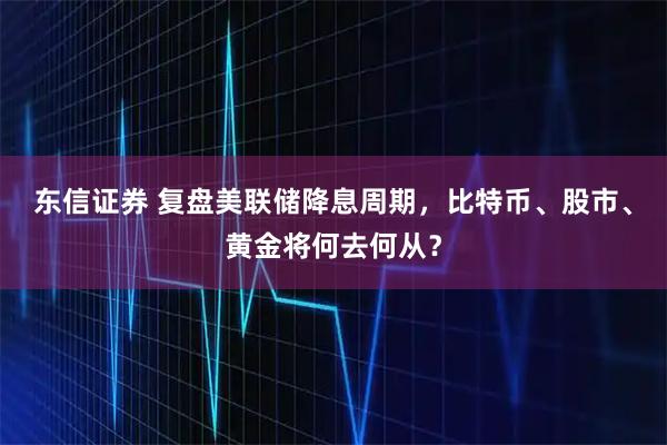东信证券 复盘美联储降息周期，比特币、股市、黄金将何去何从？