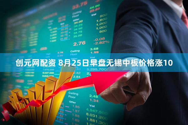 创元网配资 8月25日早盘无锡中板价格涨10
