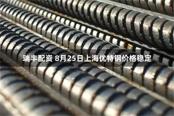 瑞丰配资 8月25日上海优特钢价格稳定