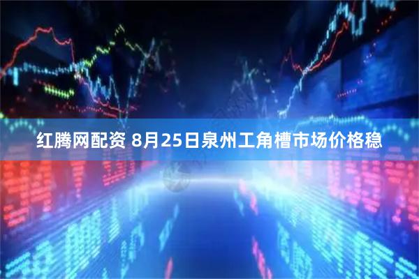 红腾网配资 8月25日泉州工角槽市场价格稳