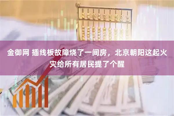 金御网 插线板故障烧了一间房，北京朝阳这起火灾给所有居民提了个醒